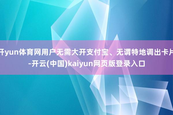 开yun体育网用户无需大开支付宝、无谓特地调出卡片-开云(中国)kaiyun网页版登录入口