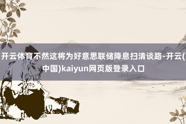 开云体育不然这将为好意思联储降息扫清谈路-开云(中国)kaiyun网页版登录入口