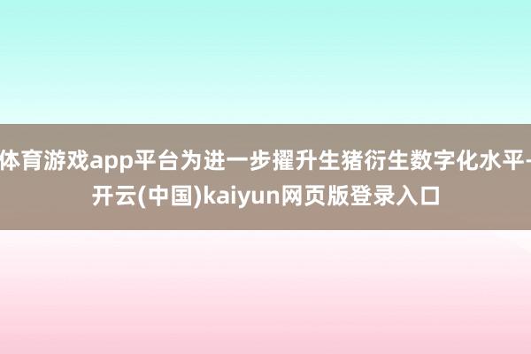 体育游戏app平台为进一步擢升生猪衍生数字化水平-开云(中国)kaiyun网页版登录入口