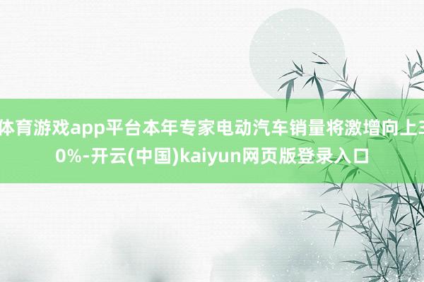 体育游戏app平台本年专家电动汽车销量将激增向上30%-开云(中国)kaiyun网页版登录入口