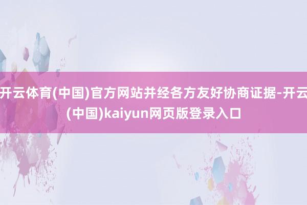 开云体育(中国)官方网站并经各方友好协商证据-开云(中国)kaiyun网页版登录入口