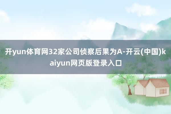 开yun体育网32家公司侦察后果为A-开云(中国)kaiyun网页版登录入口