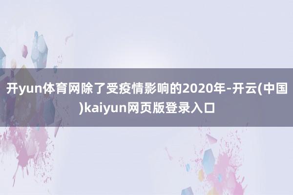 开yun体育网除了受疫情影响的2020年-开云(中国)kaiyun网页版登录入口