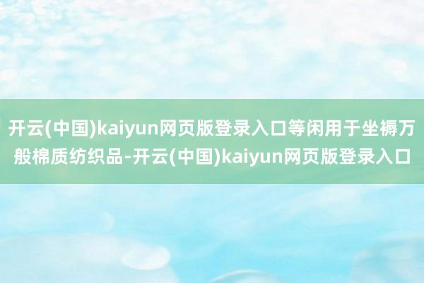 开云(中国)kaiyun网页版登录入口等闲用于坐褥万般棉质纺织品-开云(中国)kaiyun网页版登录入口