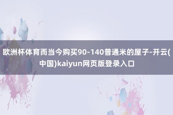 欧洲杯体育而当今购买90-140普通米的屋子-开云(中国)kaiyun网页版登录入口