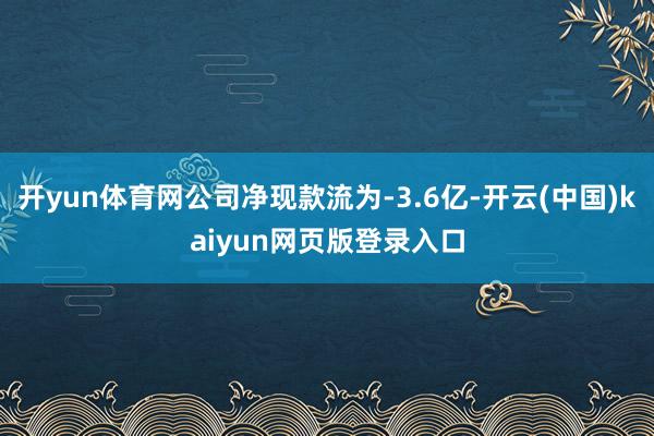 开yun体育网公司净现款流为-3.6亿-开云(中国)kaiyun网页版登录入口