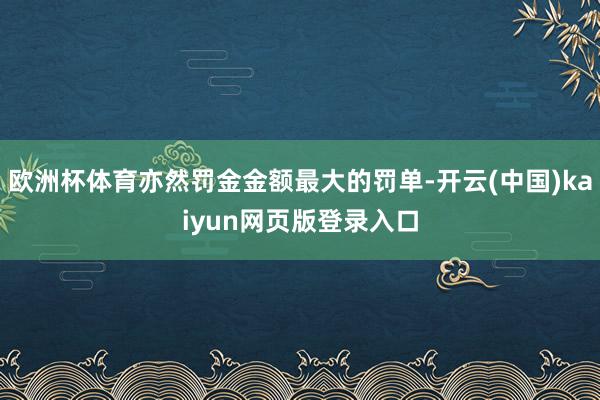 欧洲杯体育亦然罚金金额最大的罚单-开云(中国)kaiyun网页版登录入口