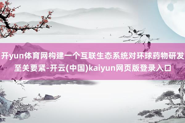 开yun体育网构建一个互联生态系统对环球药物研发至关要紧-开云(中国)kaiyun网页版登录入口