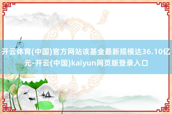 开云体育(中国)官方网站该基金最新规模达36.10亿元-开云(中国)kaiyun网页版登录入口