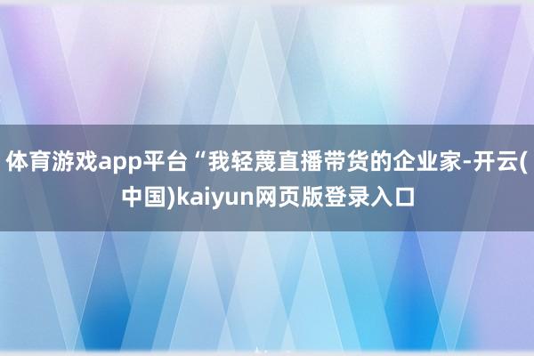 体育游戏app平台“我轻蔑直播带货的企业家-开云(中国)kaiyun网页版登录入口