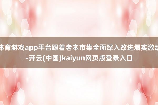 体育游戏app平台跟着老本市集全面深入改进塌实激动-开云(中国)kaiyun网页版登录入口