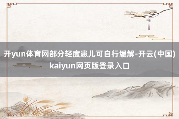 开yun体育网部分轻度患儿可自行缓解-开云(中国)kaiyun网页版登录入口