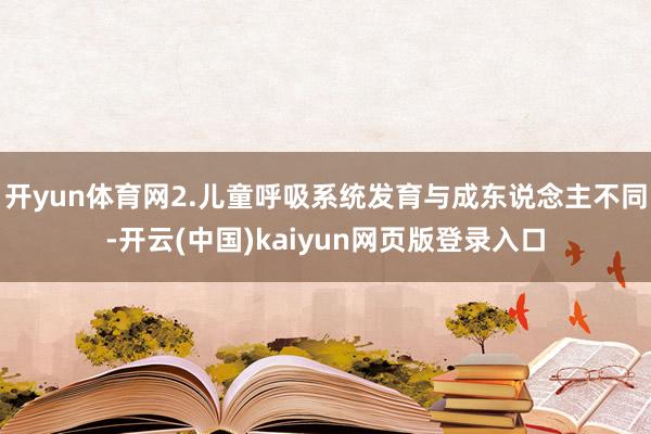 开yun体育网2.儿童呼吸系统发育与成东说念主不同-开云(中国)kaiyun网页版登录入口