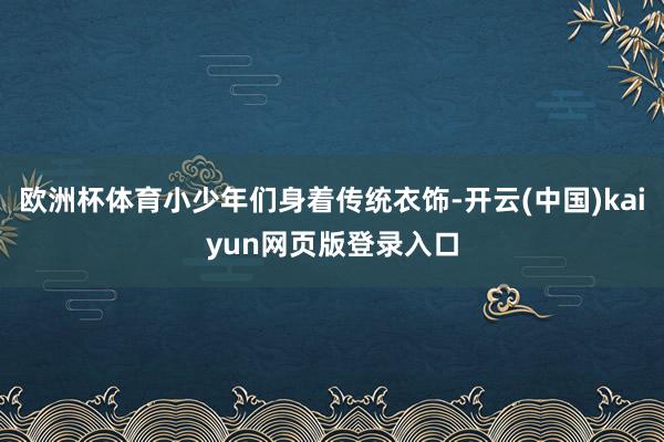 欧洲杯体育小少年们身着传统衣饰-开云(中国)kaiyun网页版登录入口