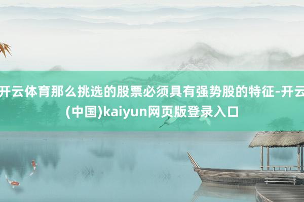 开云体育那么挑选的股票必须具有强势股的特征-开云(中国)kaiyun网页版登录入口