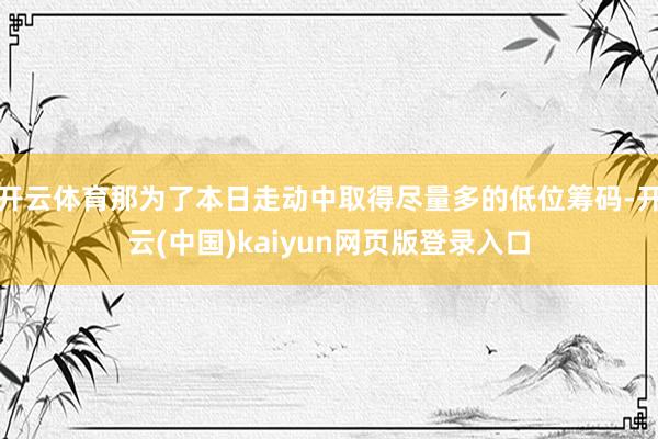 开云体育那为了本日走动中取得尽量多的低位筹码-开云(中国)kaiyun网页版登录入口