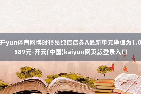 开yun体育网博时裕昂纯债债券A最新单元净值为1.0589元-开云(中国)kaiyun网页版登录入口