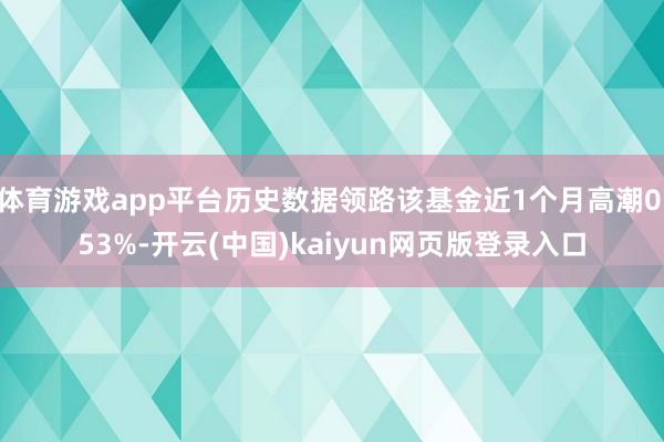 体育游戏app平台历史数据领路该基金近1个月高潮0.53%-开云(中国)kaiyun网页版登录入口