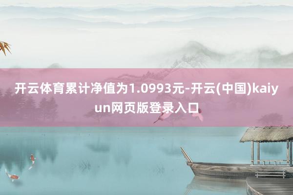 开云体育累计净值为1.0993元-开云(中国)kaiyun网页版登录入口