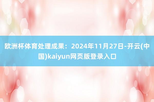 欧洲杯体育处理成果：2024年11月27日-开云(中国)kaiyun网页版登录入口