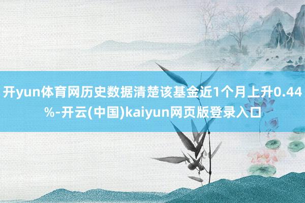 开yun体育网历史数据清楚该基金近1个月上升0.44%-开云(中国)kaiyun网页版登录入口