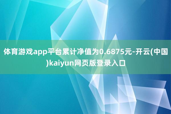 体育游戏app平台累计净值为0.6875元-开云(中国)kaiyun网页版登录入口