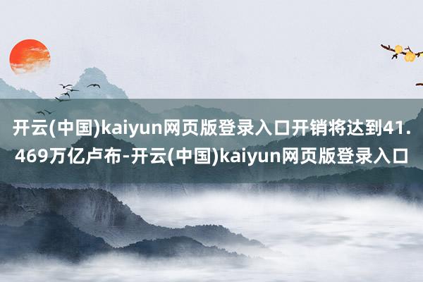 开云(中国)kaiyun网页版登录入口开销将达到41.469万亿卢布-开云(中国)kaiyun网页版登录入口