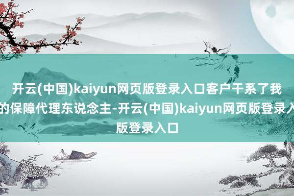 开云(中国)kaiyun网页版登录入口客户干系了我方的保障代理东说念主-开云(中国)kaiyun网页版登录入口