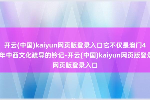 开云(中国)kaiyun网页版登录入口它不仅是澳门400多年中西文化疏导的钤记-开云(中国)kaiyun网页版登录入口
