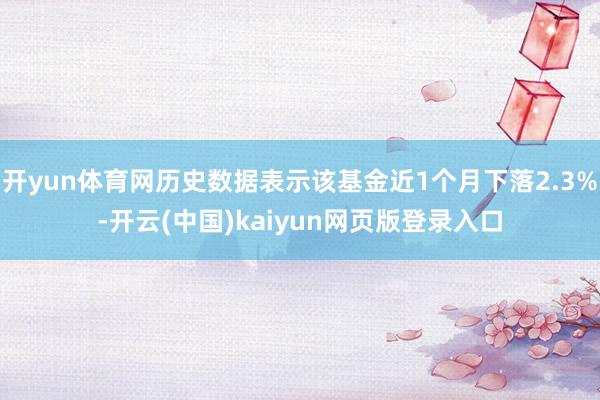 开yun体育网历史数据表示该基金近1个月下落2.3%-开云(中国)kaiyun网页版登录入口
