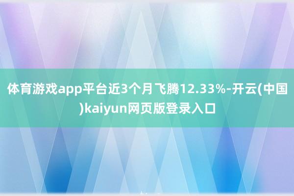 体育游戏app平台近3个月飞腾12.33%-开云(中国)kaiyun网页版登录入口