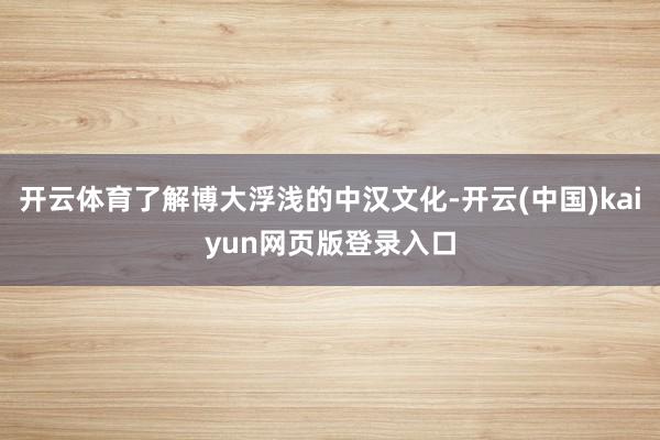 开云体育了解博大浮浅的中汉文化-开云(中国)kaiyun网页版登录入口