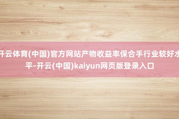 开云体育(中国)官方网站产物收益率保合手行业较好水平-开云(中国)kaiyun网页版登录入口
