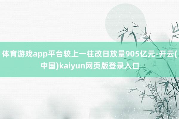 体育游戏app平台较上一往改日放量905亿元-开云(中国)kaiyun网页版登录入口