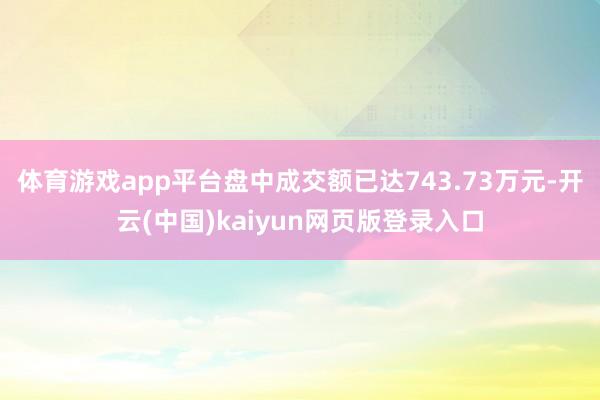 体育游戏app平台盘中成交额已达743.73万元-开云(中国)kaiyun网页版登录入口