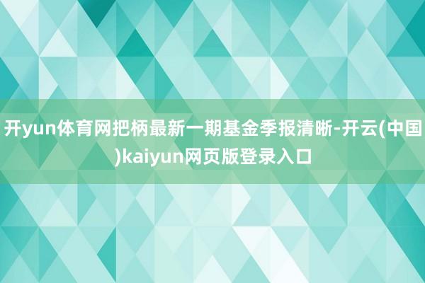 开yun体育网把柄最新一期基金季报清晰-开云(中国)kaiyun网页版登录入口