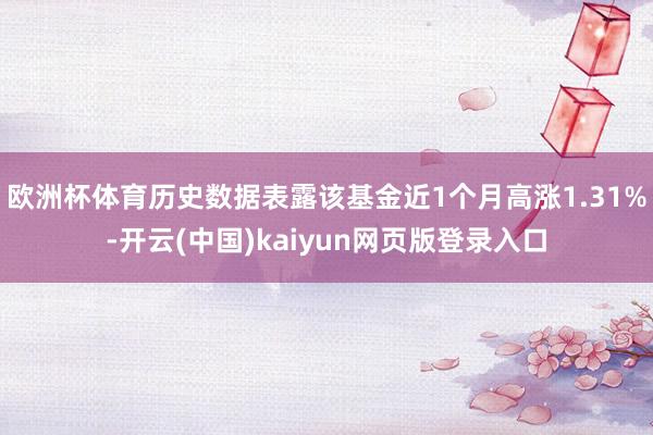 欧洲杯体育历史数据表露该基金近1个月高涨1.31%-开云(中国)kaiyun网页版登录入口