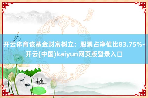 开云体育该基金财富树立：股票占净值比83.75%-开云(中国)kaiyun网页版登录入口