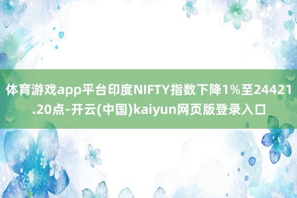 体育游戏app平台印度NIFTY指数下降1%至24421.20点-开云(中国)kaiyun网页版登录入口