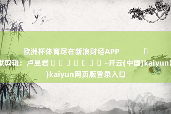 欧洲杯体育尽在新浪财经APP            						包袱剪辑：卢昱君 							-开云(中国)kaiyun网页版登录入口