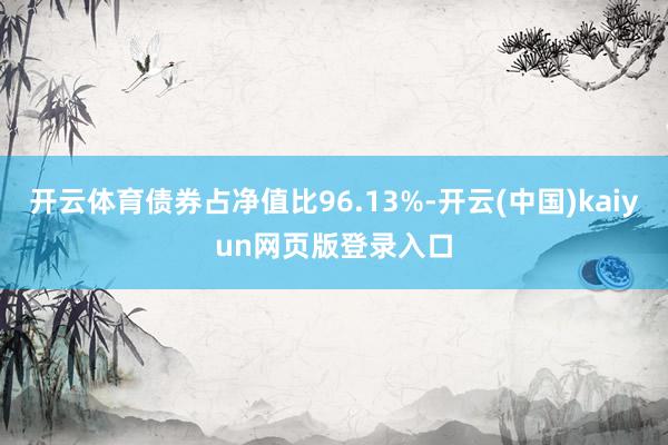 开云体育债券占净值比96.13%-开云(中国)kaiyun网页版登录入口