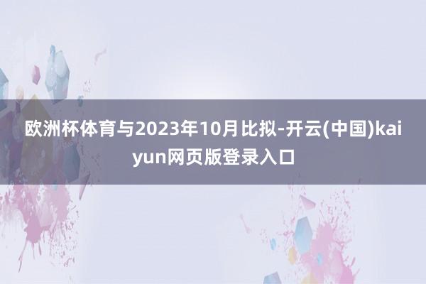 欧洲杯体育　　与2023年10月比拟-开云(中国)kaiyun网页版登录入口