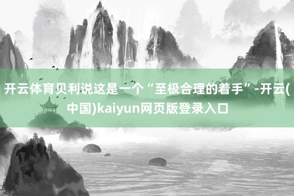 开云体育贝利说这是一个“至极合理的着手”-开云(中国)kaiyun网页版登录入口