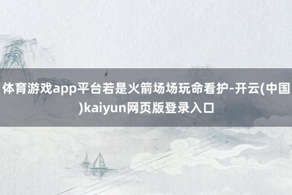 体育游戏app平台若是火箭场场玩命看护-开云(中国)kaiyun网页版登录入口