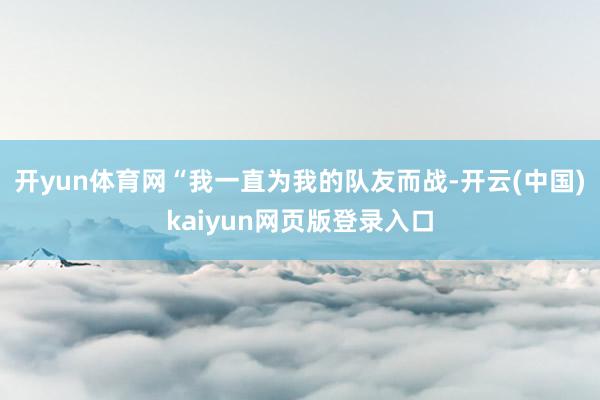 开yun体育网“我一直为我的队友而战-开云(中国)kaiyun网页版登录入口