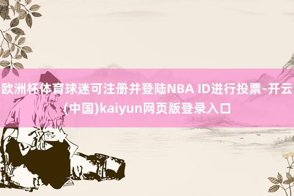 欧洲杯体育球迷可注册并登陆NBA ID进行投票-开云(中国)kaiyun网页版登录入口