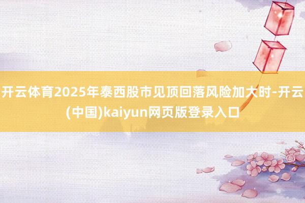 开云体育2025年泰西股市见顶回落风险加大时-开云(中国)kaiyun网页版登录入口
