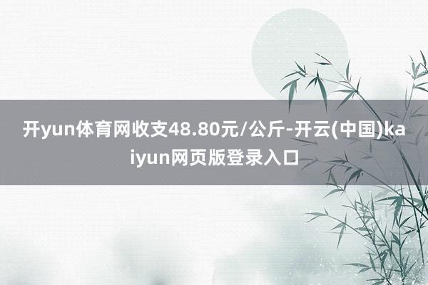 开yun体育网收支48.80元/公斤-开云(中国)kaiyun网页版登录入口