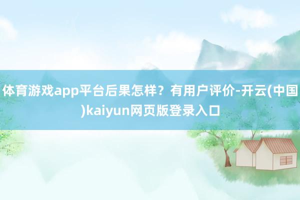 体育游戏app平台后果怎样?有用户评价-开云(中国)kaiyun网页版登录入口