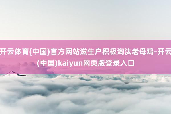 开云体育(中国)官方网站滋生户积极淘汰老母鸡-开云(中国)kaiyun网页版登录入口